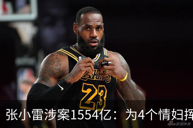 张小雷涉案1554亿：为4个情妇挥霍2亿元，他说最狠的话挨最毒的打