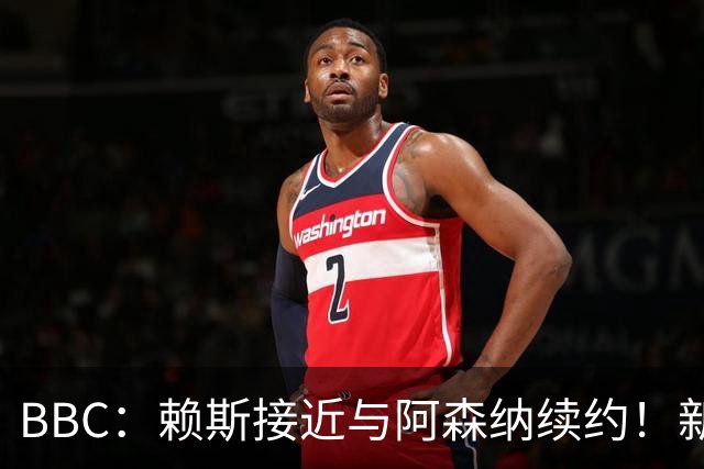 BBC：赖斯接近与阿森纳续约！新合同周薪与萨卡的35万镑相近
