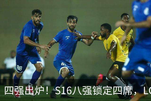 四强出炉！S16八强锁定四席，LCK三队领跑，iG扛下LPL大旗